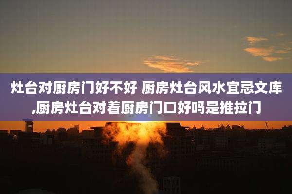 灶台对厨房门好不好 厨房灶台风水宜忌文库,厨房灶台对着厨房门口好吗是推拉门
