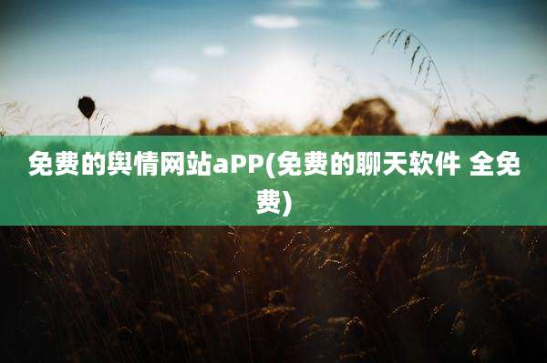 免费的舆情网站aPP(免费的聊天软件 全免费)