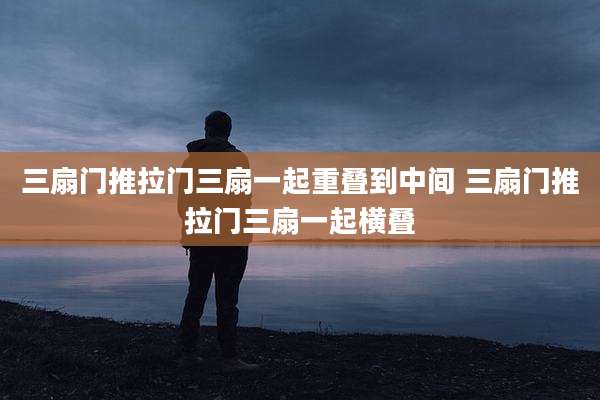 三扇门推拉门三扇一起重叠到中间 三扇门推拉门三扇一起横叠