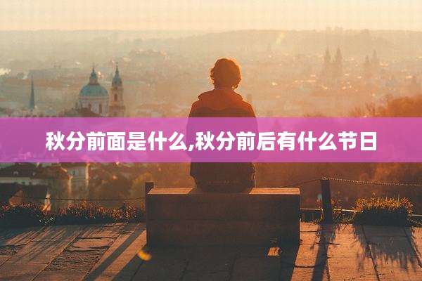 秋分前面是什么,秋分前后有什么节日
