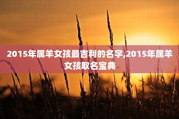 2015年属羊女孩最吉利的名字,2015年属羊女孩取名宝典