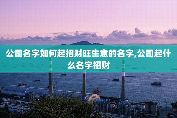 公司名字如何起招财旺生意的名字,公司起什么名字招财
