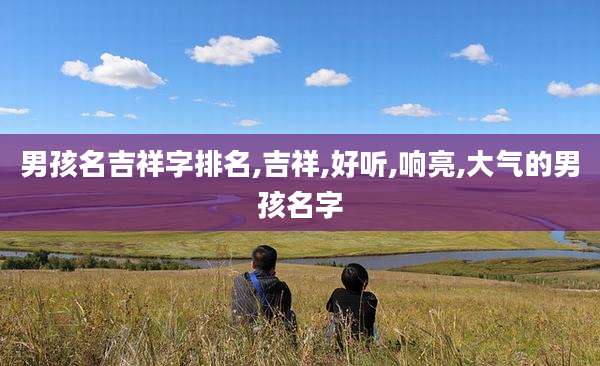 男孩名吉祥字排名,吉祥,好听,响亮,大气的男孩名字