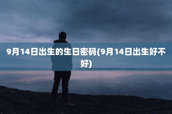 9月14日出生的生日密码(9月14日出生好不好)