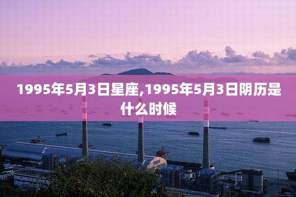 1995年5月3日星座,1995年5月3日阴历是什么时候