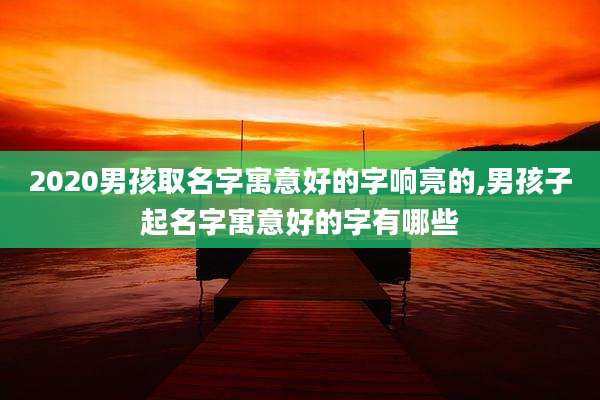 2020男孩取名字寓意好的字响亮的,男孩子起名字寓意好的字有哪些