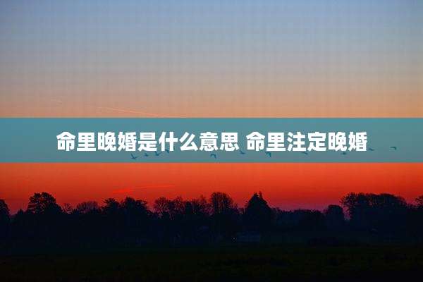 命里晚婚是什么意思 命里注定晚婚