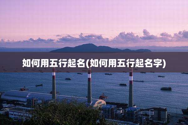 如何用五行起名(如何用五行起名字)