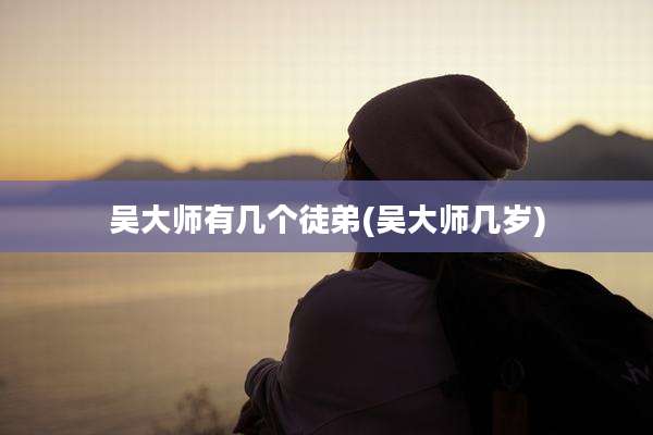 吴大师有几个徒弟(吴大师几岁)