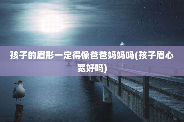 孩子的眉形一定得像爸爸妈妈吗(孩子眉心宽好吗)