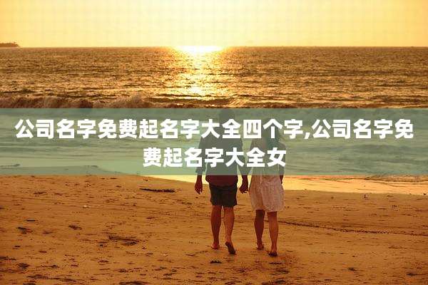 公司名字免费起名字大全四个字,公司名字免费起名字大全女