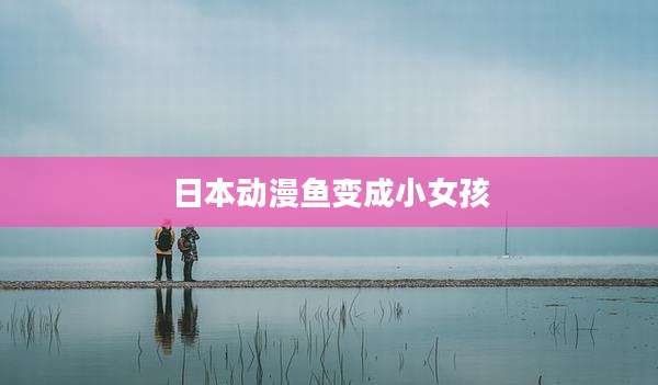 日本动漫鱼变成小女孩