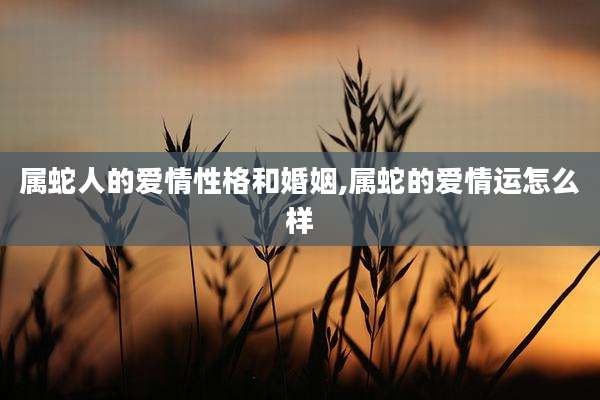 属蛇人的爱情性格和婚姻,属蛇的爱情运怎么样