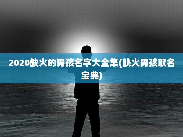 2020缺火的男孩名字大全集(缺火男孩取名宝典)