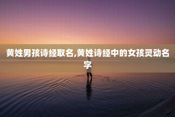 黄姓男孩诗经取名,黄姓诗经中的女孩灵动名字
