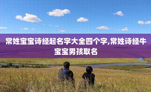 常姓宝宝诗经起名字大全四个字,常姓诗经牛宝宝男孩取名