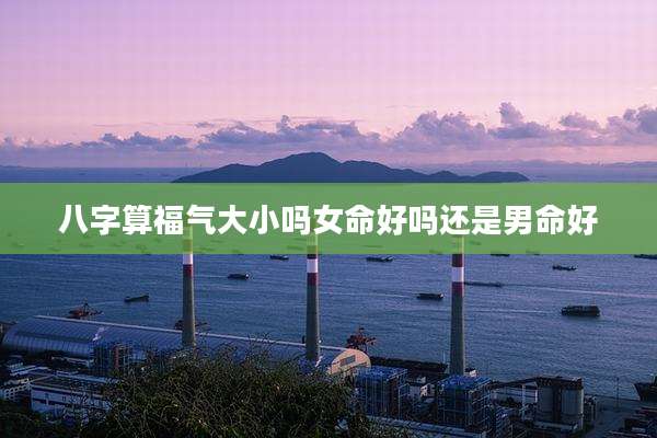 八字算福气大小吗女命好吗还是男命好
