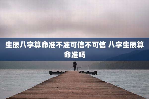 生辰八字算命准不准可信不可信 八字生辰算命准吗