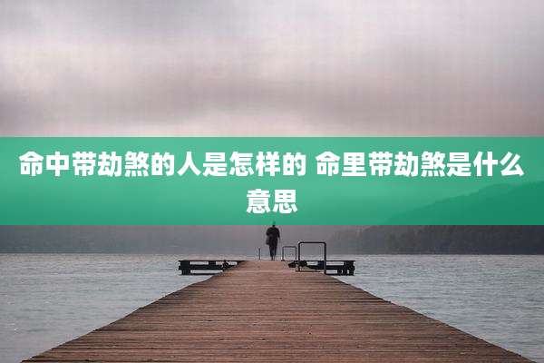 命中带劫煞的人是怎样的 命里带劫煞是什么意思