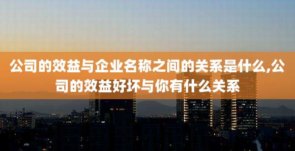 公司的效益与企业名称之间的关系是什么,公司的效益好坏与你有什么关系