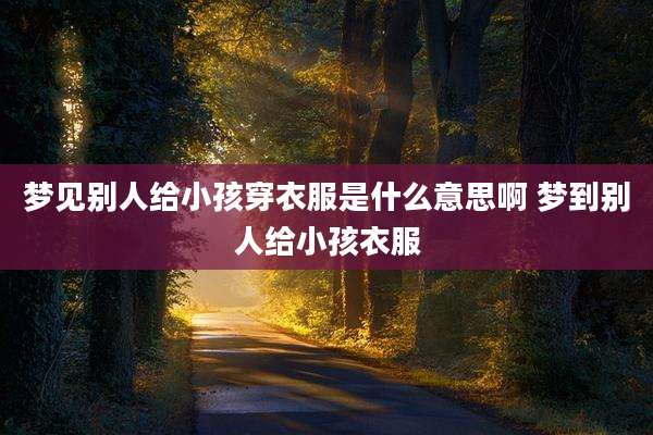 梦见别人给小孩穿衣服是什么意思啊 梦到别人给小孩衣服