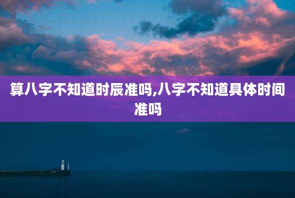 算八字不知道时辰准吗,八字不知道具体时间准吗