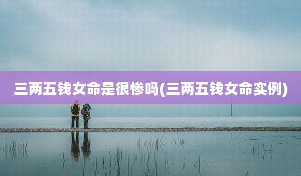 三两五钱女命是很惨吗(三两五钱女命实例)