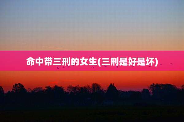 命中带三刑的女生(三刑是好是坏)
