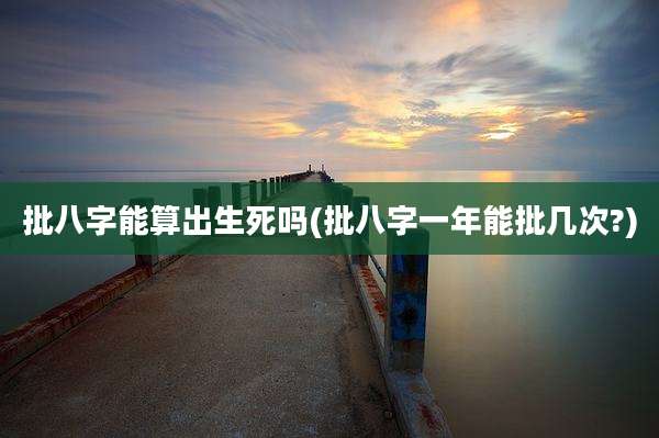 批八字能算出生死吗(批八字一年能批几次?)