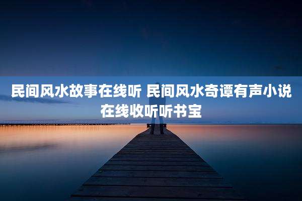 民间风水故事在线听 民间风水奇谭有声小说在线收听听书宝