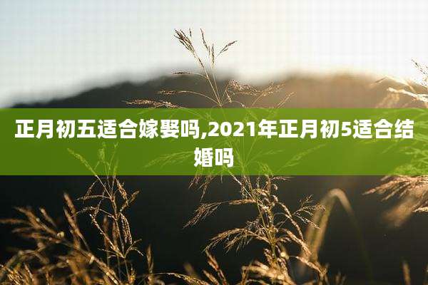 正月初五适合嫁娶吗,2021年正月初5适合结婚吗