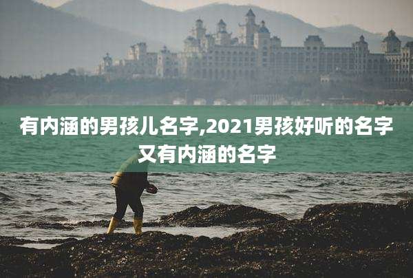 有内涵的男孩儿名字,2021男孩好听的名字又有内涵的名字