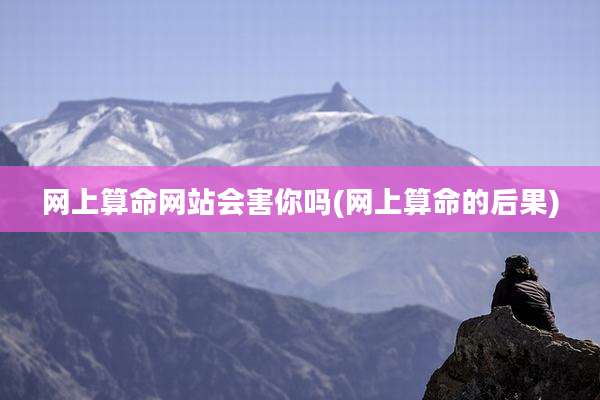 网上算命网站会害你吗(网上算命的后果)