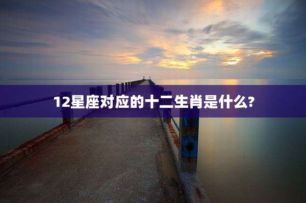12星座对应的十二生肖是什么?
