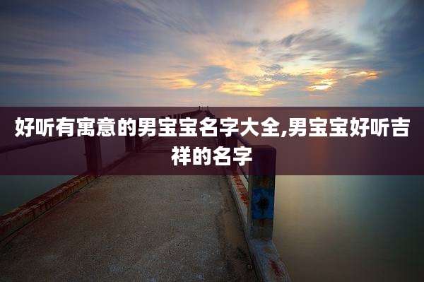 好听有寓意的男宝宝名字大全,男宝宝好听吉祥的名字