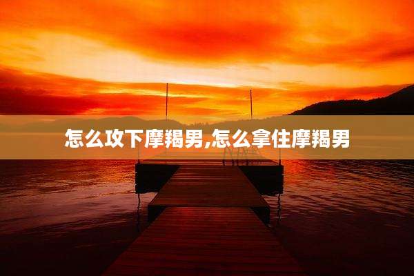 怎么攻下摩羯男,怎么拿住摩羯男