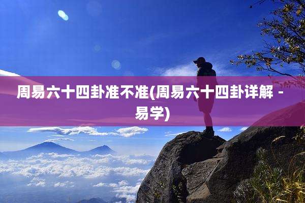 周易六十四卦准不准(周易六十四卦详解 - 易学)