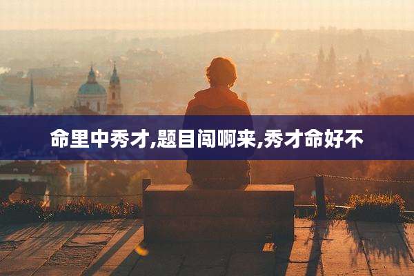 命里中秀才,题目闯啊来,秀才命好不