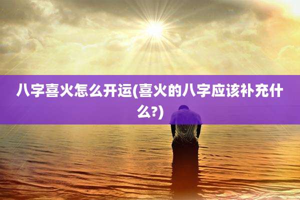 八字喜火怎么开运(喜火的八字应该补充什么?)