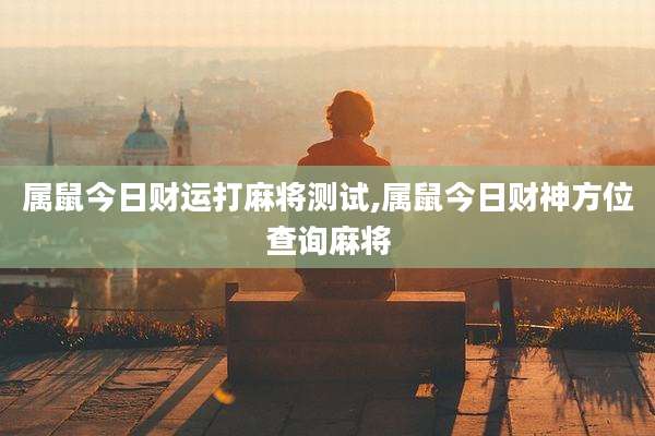 属鼠今日财运打麻将测试,属鼠今日财神方位查询麻将