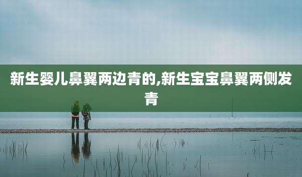 新生婴儿鼻翼两边青的,新生宝宝鼻翼两侧发青