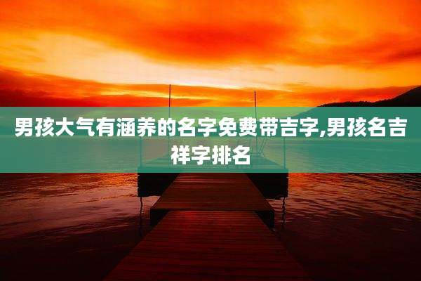 男孩大气有涵养的名字免费带吉字,男孩名吉祥字排名