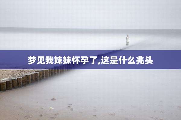 梦见我妹妹怀孕了,这是什么兆头