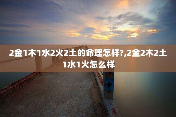 2金1木1水2火2土的命理怎样?,2金2木2土1水1火怎么样