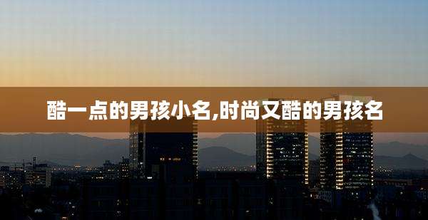 酷一点的男孩小名,时尚又酷的男孩名