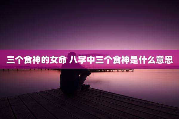 三个食神的女命 八字中三个食神是什么意思
