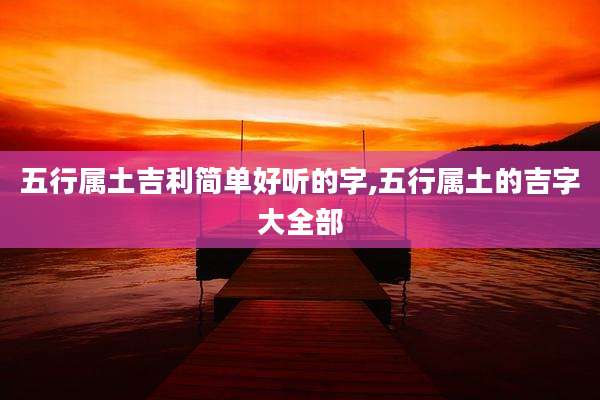 五行属土吉利简单好听的字,五行属土的吉字大全部