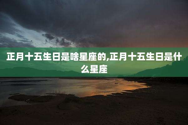 正月十五生日是啥星座的,正月十五生日是什么星座