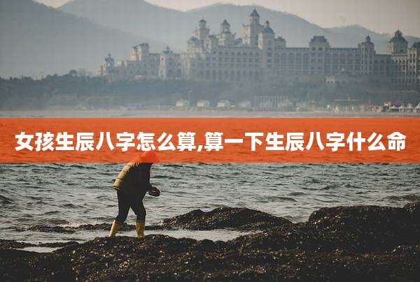 女孩生辰八字怎么算,算一下生辰八字什么命