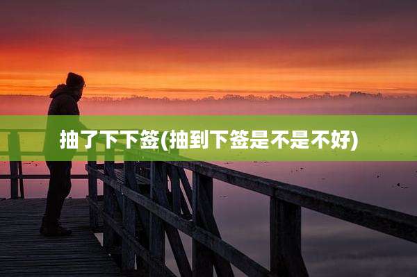 抽了下下签(抽到下签是不是不好)